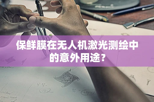 保鲜膜在无人机激光测绘中的意外用途？