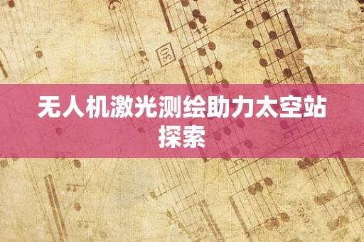 无人机激光测绘助力太空站探索