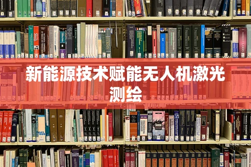 新能源技术赋能无人机激光测绘