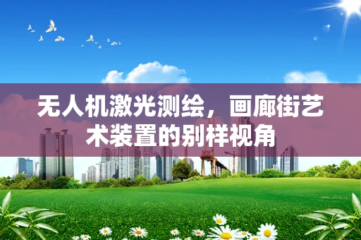 无人机激光测绘，画廊街艺术装置的别样视角