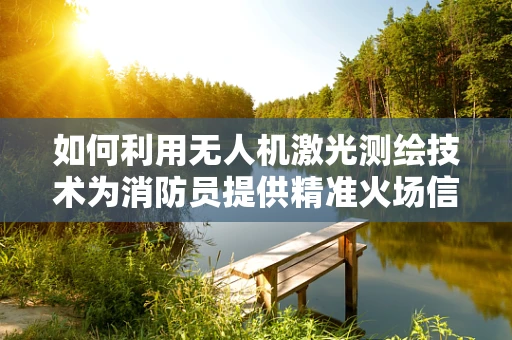 如何利用无人机激光测绘技术为消防员提供精准火场信息？