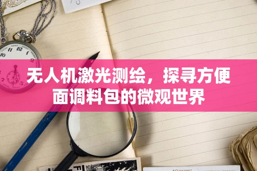 无人机激光测绘，探寻方便面调料包的微观世界