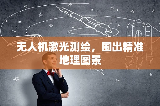 无人机激光测绘，围出精准地理图景