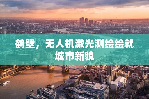 鹤壁，无人机激光测绘绘就城市新貌
