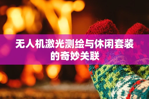 无人机激光测绘与休闲套装的奇妙关联
