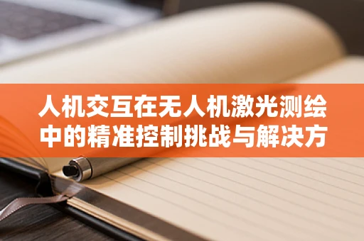 人机交互在无人机激光测绘中的精准控制挑战与解决方案