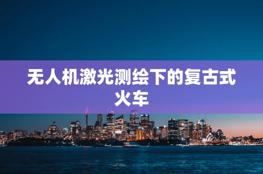 无人机激光测绘下的复古式火车