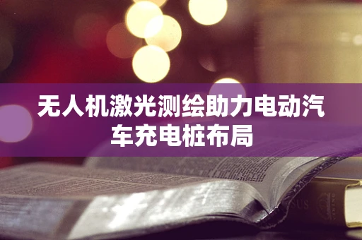 无人机激光测绘助力电动汽车充电桩布局