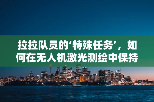 拉拉队员的‘特殊任务’，如何在无人机激光测绘中保持安全与效率？
