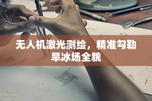 无人机激光测绘，精准勾勒旱冰场全貌
