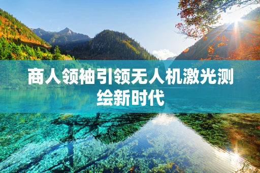 商人领袖引领无人机激光测绘新时代
