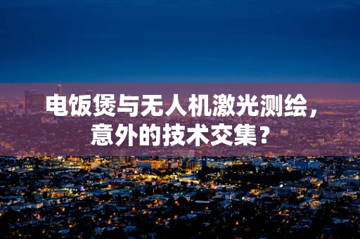 电饭煲与无人机激光测绘，意外的技术交集？