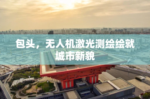 包头，无人机激光测绘绘就城市新貌