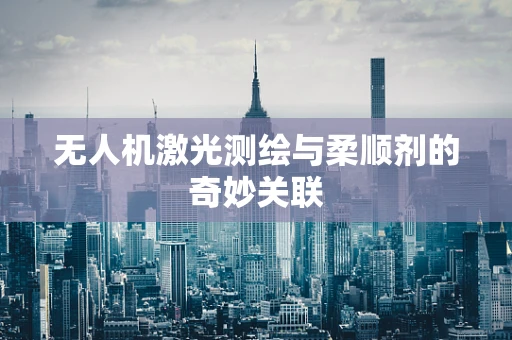 无人机激光测绘与柔顺剂的奇妙关联