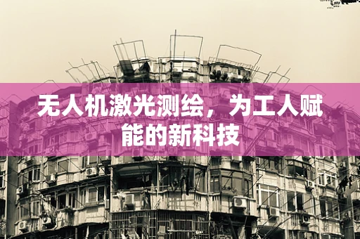 无人机激光测绘，为工人赋能的新科技