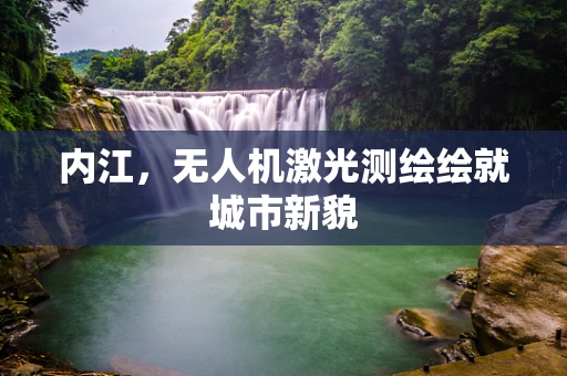 内江，无人机激光测绘绘就城市新貌