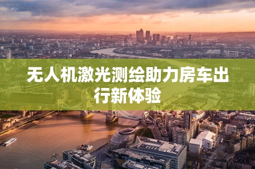 无人机激光测绘助力房车出行新体验
