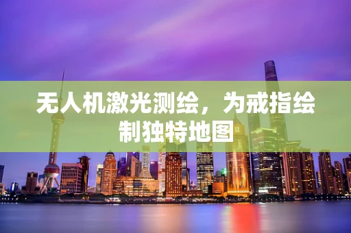 无人机激光测绘，为戒指绘制独特地图