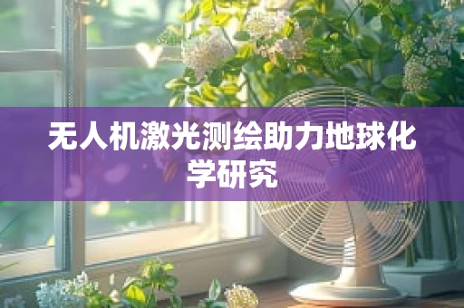 无人机激光测绘助力地球化学研究