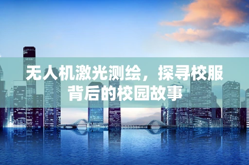 无人机激光测绘，探寻校服背后的校园故事
