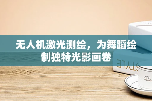 无人机激光测绘，为舞蹈绘制独特光影画卷