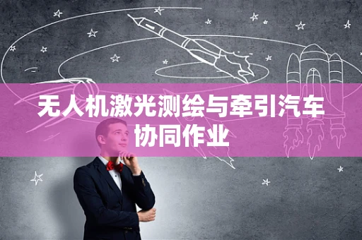 无人机激光测绘与牵引汽车协同作业