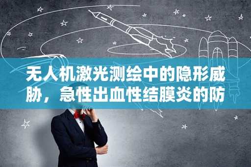 无人机激光测绘中的隐形威胁，急性出血性结膜炎的防控