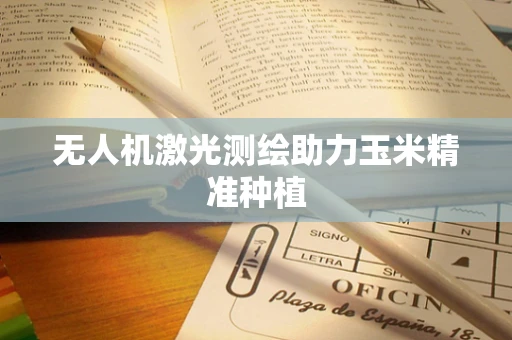 无人机激光测绘助力玉米精准种植