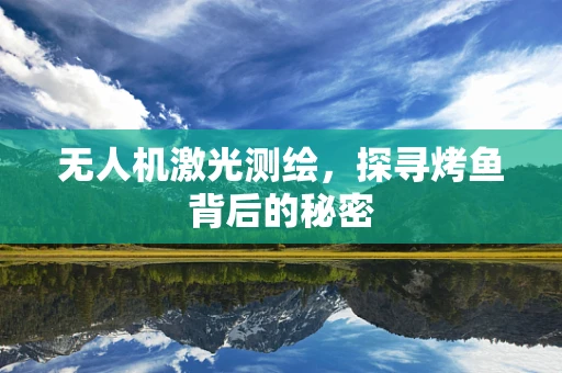 无人机激光测绘，探寻烤鱼背后的秘密