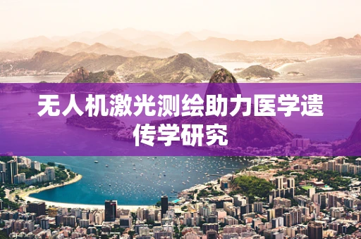 无人机激光测绘助力医学遗传学研究