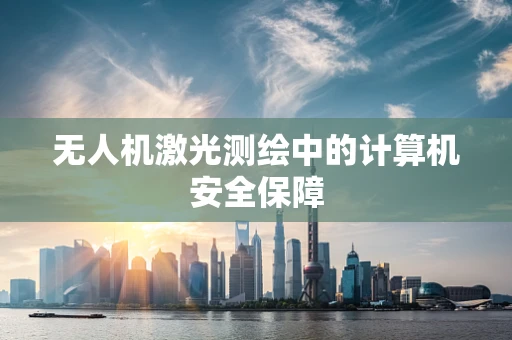 无人机激光测绘中的计算机安全保障
