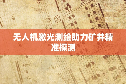 无人机激光测绘助力矿井精准探测