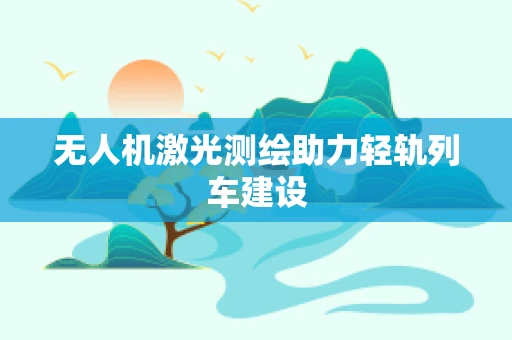 无人机激光测绘助力轻轨列车建设