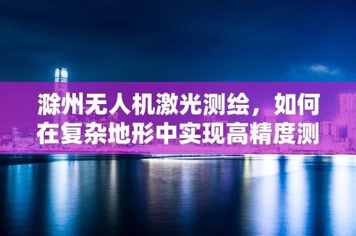 滁州无人机激光测绘，如何在复杂地形中实现高精度测绘？