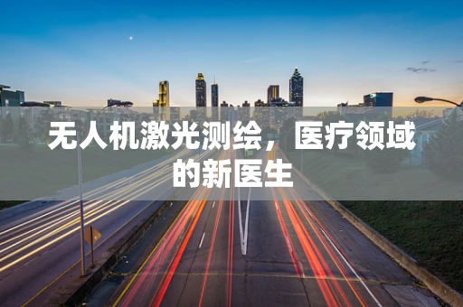 无人机激光测绘，医疗领域的新医生
