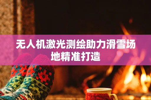 无人机激光测绘助力滑雪场地精准打造