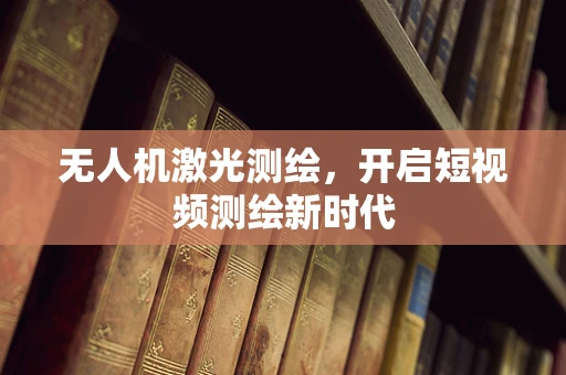 无人机激光测绘，开启短视频测绘新时代