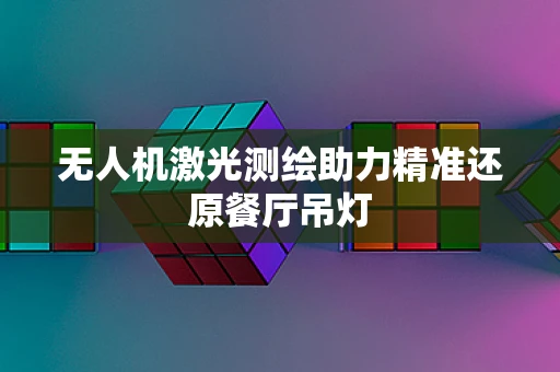 无人机激光测绘助力精准还原餐厅吊灯