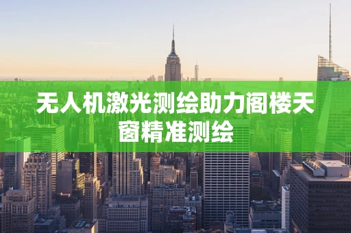 无人机激光测绘助力阁楼天窗精准测绘