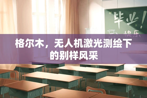 格尔木，无人机激光测绘下的别样风采