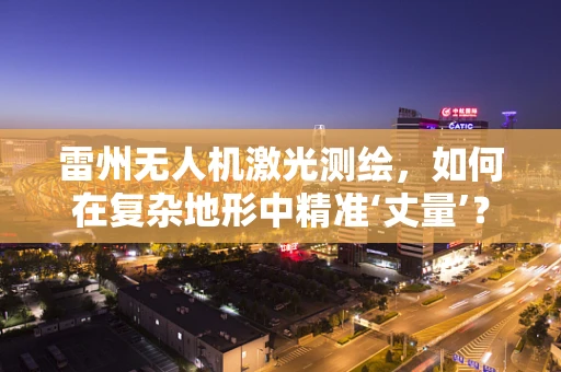 雷州无人机激光测绘，如何在复杂地形中精准‘丈量’？