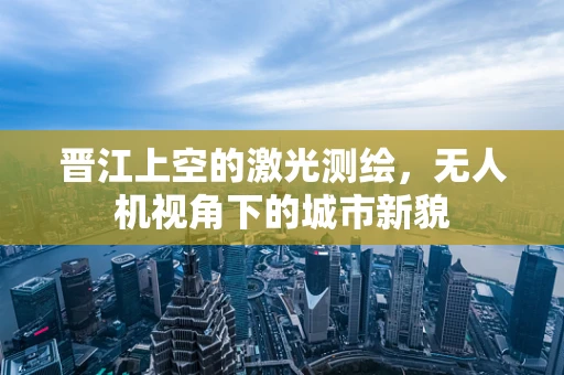 晋江上空的激光测绘，无人机视角下的城市新貌