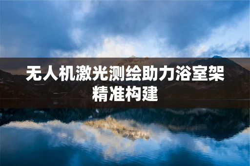 无人机激光测绘助力浴室架精准构建