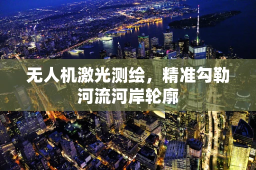 无人机激光测绘，精准勾勒河流河岸轮廓