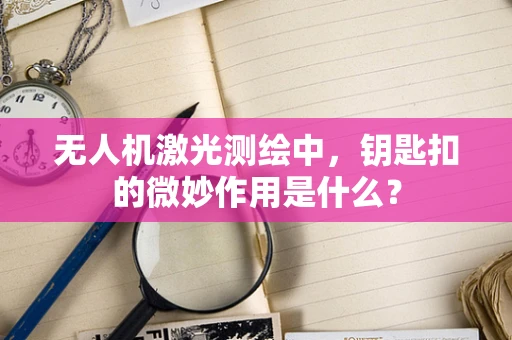 无人机激光测绘中，钥匙扣的微妙作用是什么？