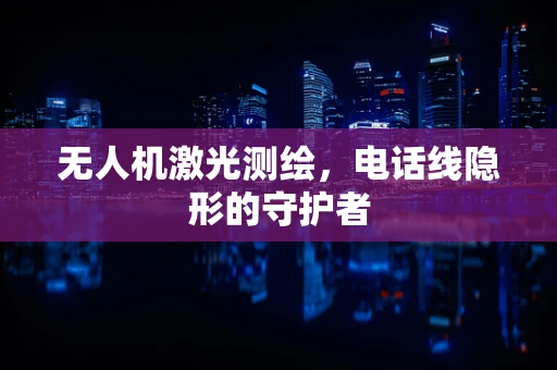 无人机激光测绘，电话线隐形的守护者