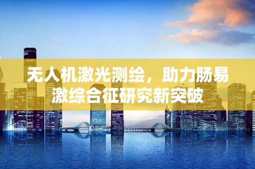 无人机激光测绘，助力肠易激综合征研究新突破