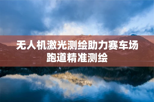 无人机激光测绘助力赛车场跑道精准测绘