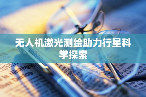 无人机激光测绘助力行星科学探索