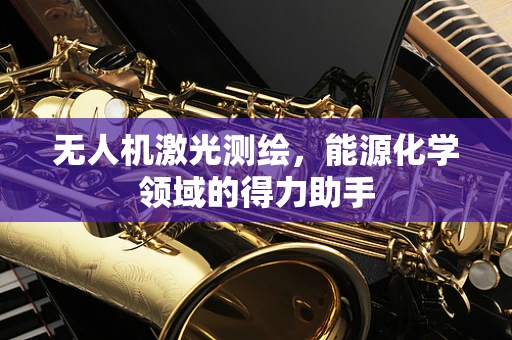 无人机激光测绘，能源化学领域的得力助手